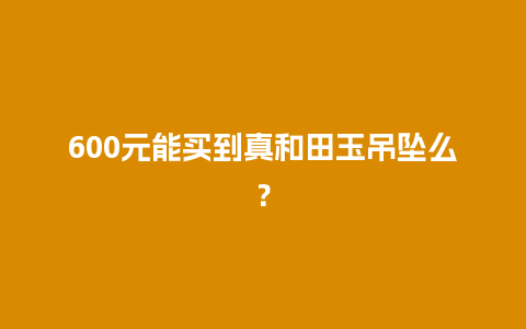 600元能买到真和田玉吊坠么？