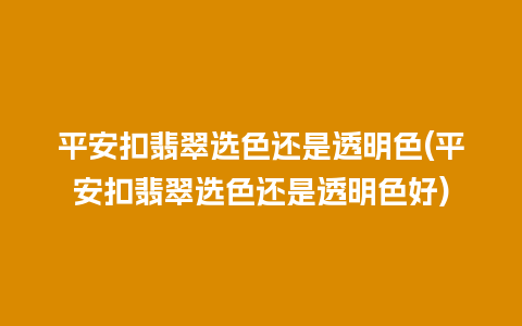 平安扣翡翠选色还是透明色(平安扣翡翠选色还是透明色好)