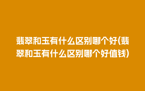 翡翠和玉有什么区别哪个好(翡翠和玉有什么区别哪个好值钱)