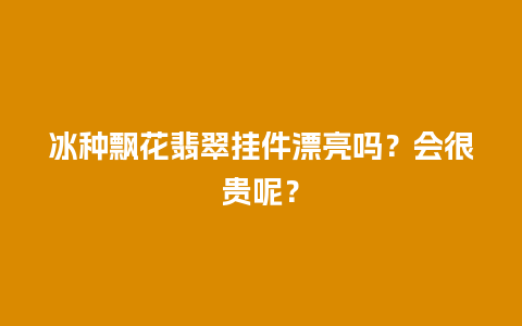 冰种飘花翡翠挂件漂亮吗？会很贵呢？