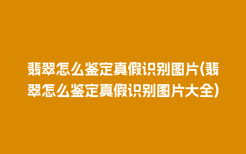 翡翠怎么鉴定真假识别图片(翡翠怎么鉴定真假识别图片大全)