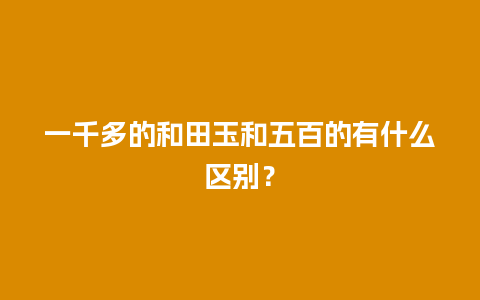 一千多的和田玉和五百的有什么区别？