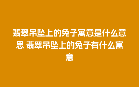 翡翠吊坠上的兔子寓意是什么意思 翡翠吊坠上的兔子有什么寓意