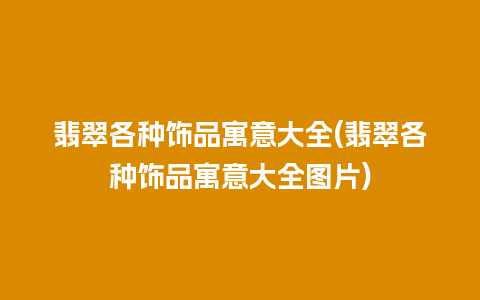 翡翠各种饰品寓意大全(翡翠各种饰品寓意大全图片)