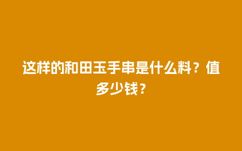 这样的和田玉手串是什么料？值多少钱？