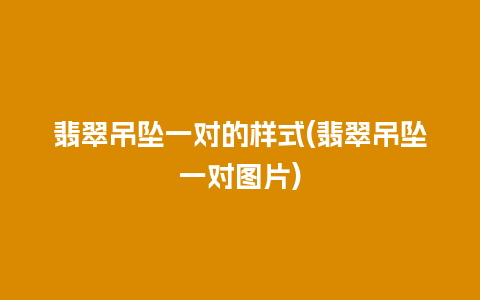 翡翠吊坠一对的样式(翡翠吊坠一对图片)