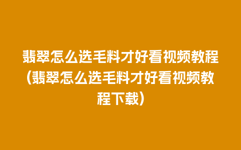 翡翠怎么选毛料才好看视频教程(翡翠怎么选毛料才好看视频教程下载)