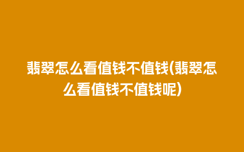 翡翠怎么看值钱不值钱(翡翠怎么看值钱不值钱呢)