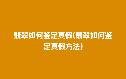 翡翠如何鉴定真假(翡翠如何鉴定真假方法)