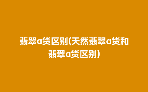 翡翠a货区别(天然翡翠a货和翡翠a货区别)
