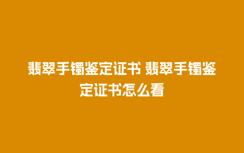 翡翠手镯鉴定证书 翡翠手镯鉴定证书怎么看