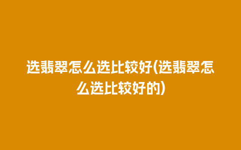 选翡翠怎么选比较好(选翡翠怎么选比较好的)