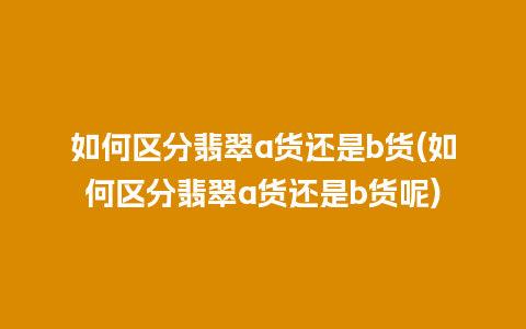 如何区分翡翠a货还是b货(如何区分翡翠a货还是b货呢)