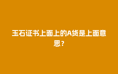 玉石证书上面上的A货是上面意思？