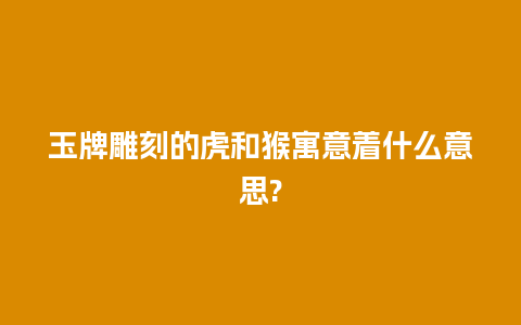 玉牌雕刻的虎和猴寓意着什么意思?