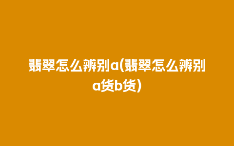 翡翠怎么辨别a(翡翠怎么辨别a货b货)