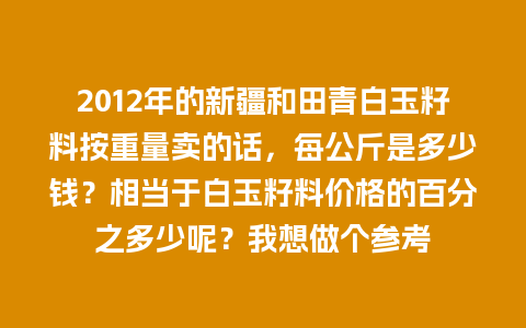2012年的新疆和田青白玉籽料按重量卖的话，每公斤是多少钱？相当于白玉籽料价格的百分之多少呢？我想做个参考