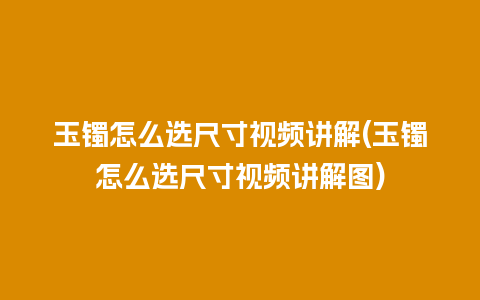 玉镯怎么选尺寸视频讲解(玉镯怎么选尺寸视频讲解图)