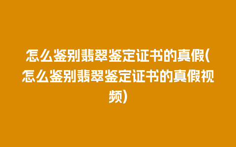 怎么鉴别翡翠鉴定证书的真假(怎么鉴别翡翠鉴定证书的真假视频)