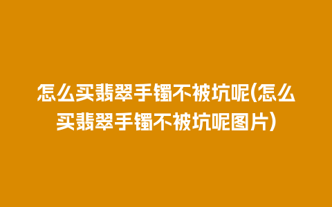 怎么买翡翠手镯不被坑呢(怎么买翡翠手镯不被坑呢图片)