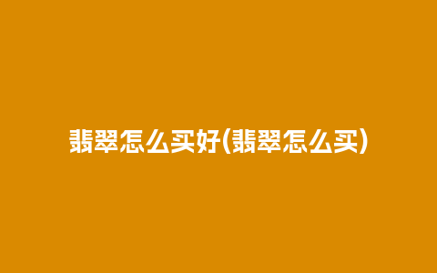 翡翠怎么买好(翡翠怎么买)