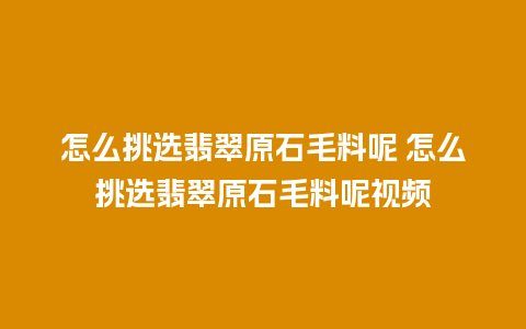 怎么挑选翡翠原石毛料呢 怎么挑选翡翠原石毛料呢视频