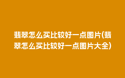 翡翠怎么买比较好一点图片(翡翠怎么买比较好一点图片大全)