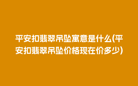 平安扣翡翠吊坠寓意是什么(平安扣翡翠吊坠价格现在价多少)