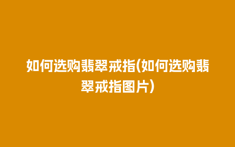 如何选购翡翠戒指(如何选购翡翠戒指图片)