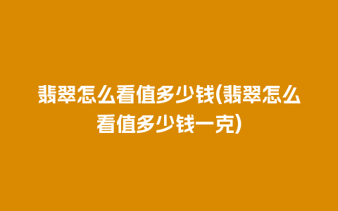 翡翠怎么看值多少钱(翡翠怎么看值多少钱一克)