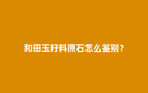 和田玉籽料原石怎么鉴别？