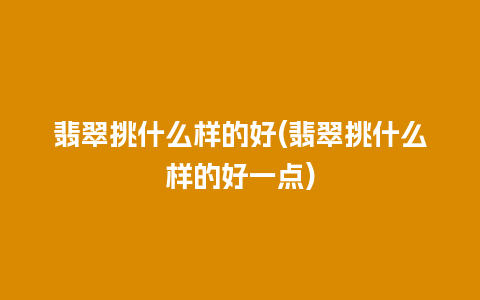 翡翠挑什么样的好(翡翠挑什么样的好一点)