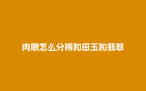 肉眼怎么分辨和田玉和翡翠