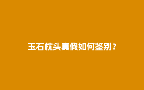 玉石枕头真假如何鉴别？