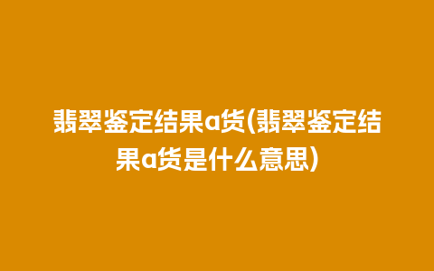 翡翠鉴定结果a货(翡翠鉴定结果a货是什么意思)