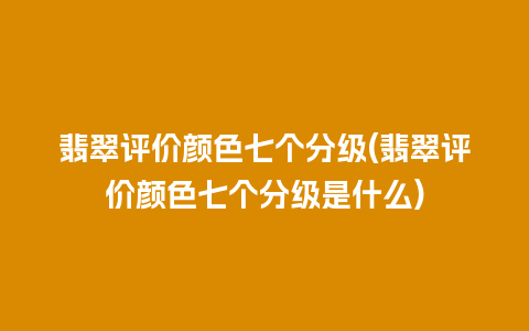 翡翠评价颜色七个分级(翡翠评价颜色七个分级是什么)