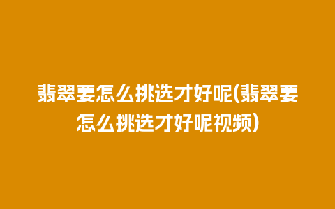 翡翠要怎么挑选才好呢(翡翠要怎么挑选才好呢视频)