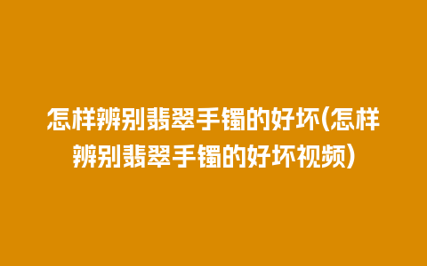 怎样辨别翡翠手镯的好坏(怎样辨别翡翠手镯的好坏视频)