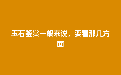 玉石鉴赏一般来说，要看那几方面