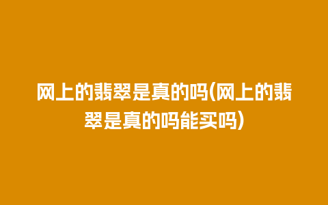 网上的翡翠是真的吗(网上的翡翠是真的吗能买吗)