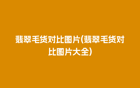 翡翠毛货对比图片(翡翠毛货对比图片大全)