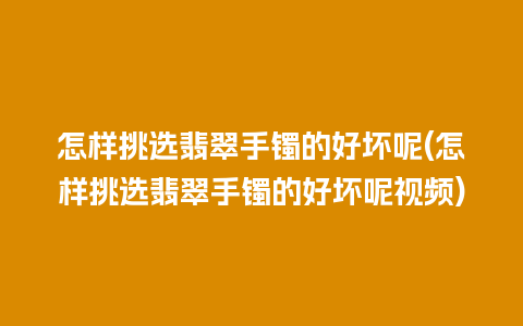 怎样挑选翡翠手镯的好坏呢(怎样挑选翡翠手镯的好坏呢视频)