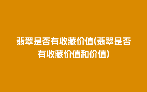 翡翠是否有收藏价值(翡翠是否有收藏价值和价值)