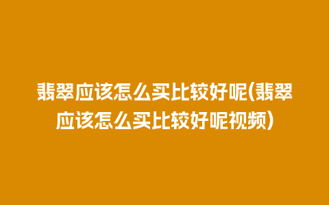 翡翠应该怎么买比较好呢(翡翠应该怎么买比较好呢视频)