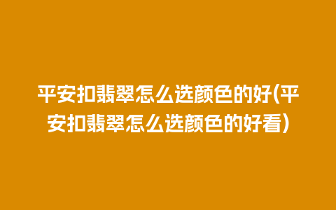 平安扣翡翠怎么选颜色的好(平安扣翡翠怎么选颜色的好看)