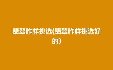翡翠咋样挑选(翡翠咋样挑选好的)