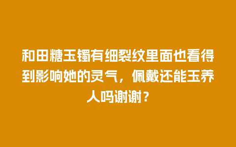 和田糖玉镯有细裂纹里面也看得到影响她的灵气，佩戴还能玉养人吗谢谢？