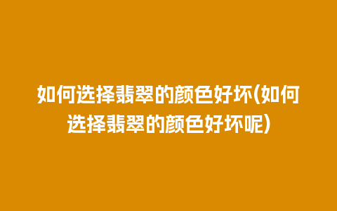 如何选择翡翠的颜色好坏(如何选择翡翠的颜色好坏呢)