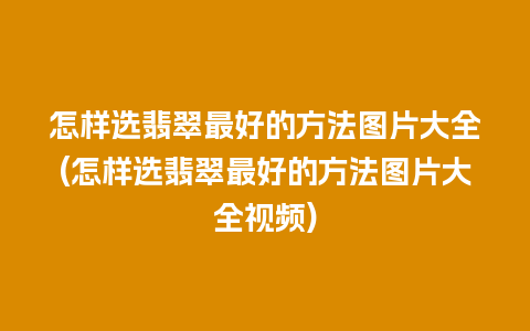 怎样选翡翠最好的方法图片大全(怎样选翡翠最好的方法图片大全视频)