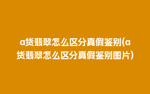 a货翡翠怎么区分真假鉴别(a货翡翠怎么区分真假鉴别图片)